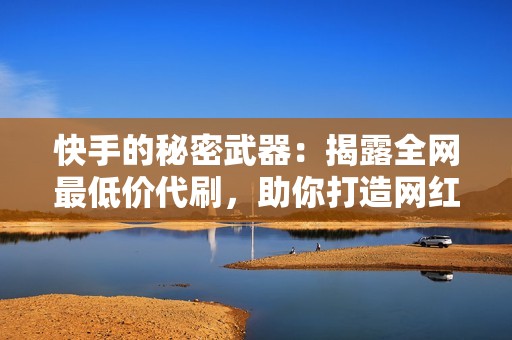 快手的秘密武器：揭露全网最低价代刷，助你打造网红之路