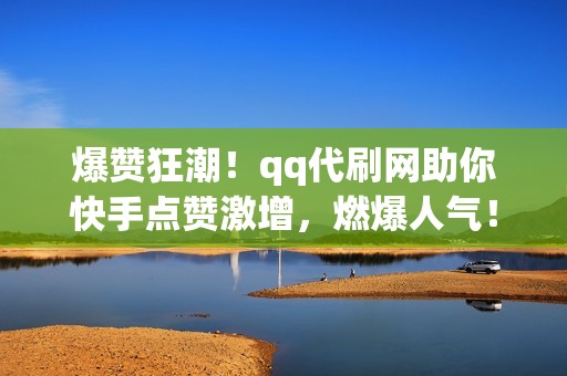 爆赞狂潮！qq代刷网助你快手点赞激增，燃爆人气！