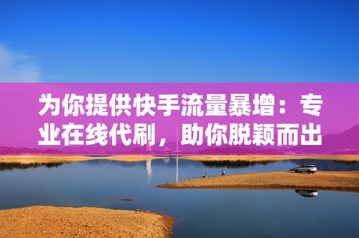 为你提供快手流量暴增：专业在线代刷，助你脱颖而出