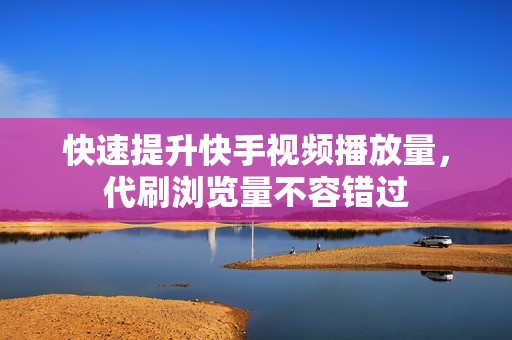 快速提升快手视频播放量，代刷浏览量不容错过