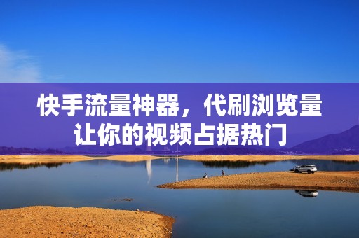 快手流量神器，代刷浏览量让你的视频占据热门