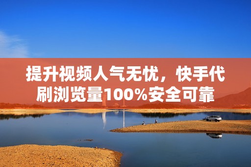 提升视频人气无忧，快手代刷浏览量100%安全可靠