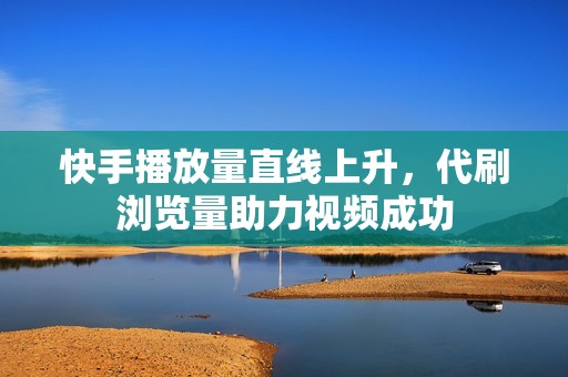 快手播放量直线上升，代刷浏览量助力视频成功