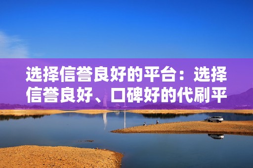 选择信誉良好的平台：选择信誉良好、口碑好的代刷平台，可以保证服务的质量和安全。