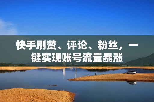 快手刷赞、评论、粉丝，一键实现账号流量暴涨