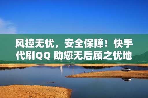 风控无忧，安全保障！快手代刷QQ 助您无后顾之忧地提升人气！