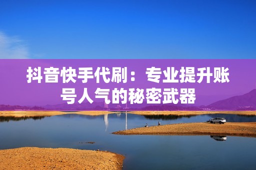 抖音快手代刷：专业提升账号人气的秘密武器