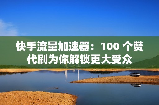 快手流量加速器：100 个赞代刷为你解锁更大受众