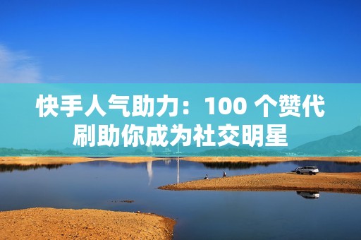 快手人气助力：100 个赞代刷助你成为社交明星