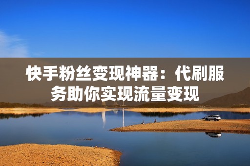 快手粉丝变现神器：代刷服务助你实现流量变现