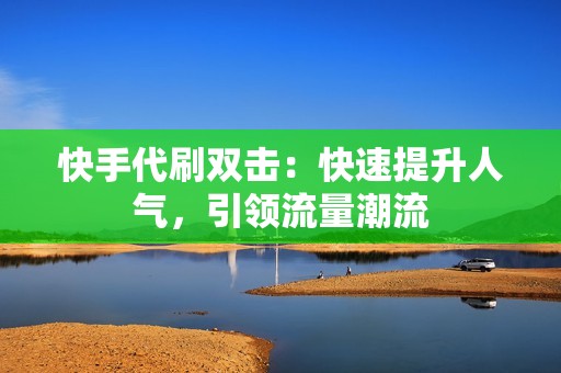 快手代刷双击：快速提升人气，引领流量潮流