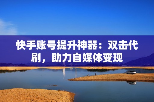 快手账号提升神器：双击代刷，助力自媒体变现