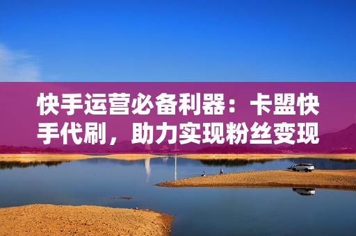 快手运营必备利器：卡盟快手代刷，助力实现粉丝变现