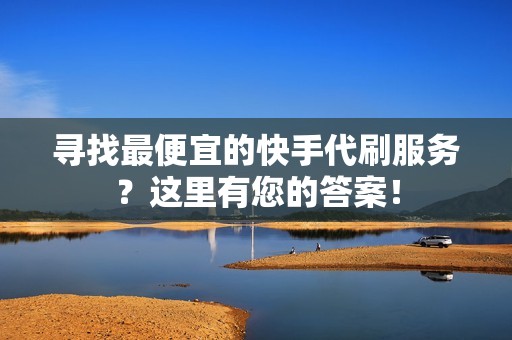 寻找最便宜的快手代刷服务？这里有您的答案！