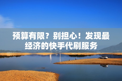 预算有限？别担心！发现最经济的快手代刷服务