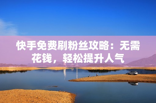 快手免费刷粉丝攻略：无需花钱，轻松提升人气