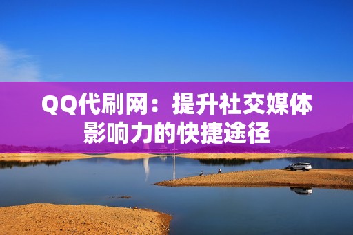 QQ代刷网：提升社交媒体影响力的快捷途径