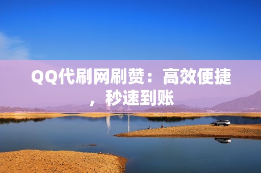 QQ代刷网刷赞：高效便捷，秒速到账