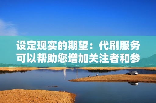 设定现实的期望：代刷服务可以帮助您增加关注者和参与度，但不要指望一夜暴富。