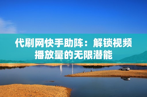 代刷网快手助阵：解锁视频播放量的无限潜能