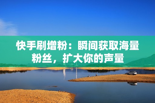 快手刷增粉：瞬间获取海量粉丝，扩大你的声量