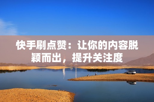 快手刷点赞：让你的内容脱颖而出，提升关注度