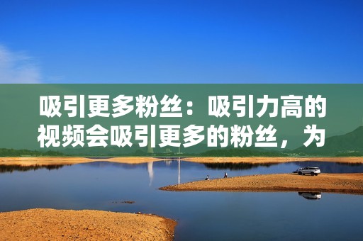 吸引更多粉丝：吸引力高的视频会吸引更多的粉丝，为你带来更广泛的受众。