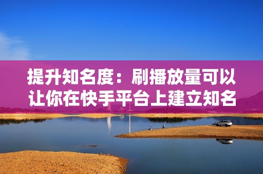 提升知名度：刷播放量可以让你在快手平台上建立知名度，并让你成为该行业的领先创作者。