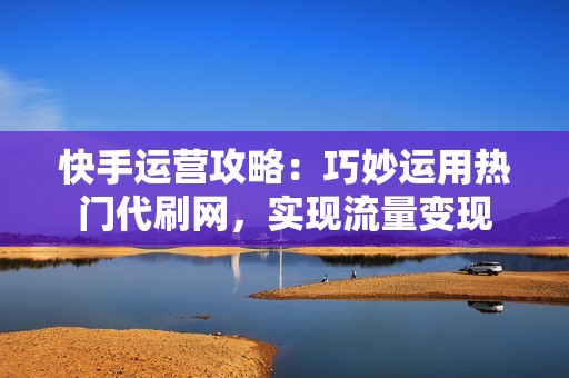 快手运营攻略：巧妙运用热门代刷网，实现流量变现