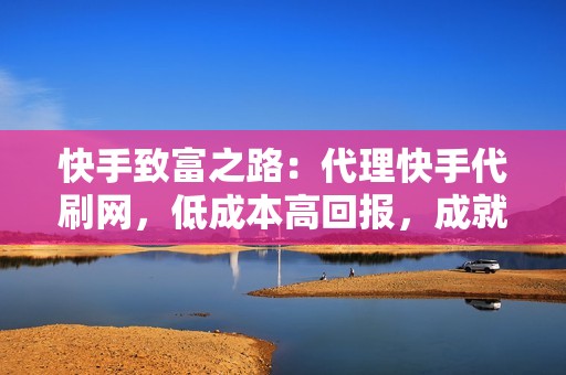 快手致富之路：代理快手代刷网，低成本高回报，成就创业梦想