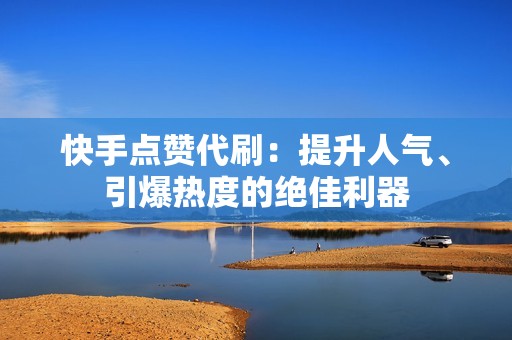 快手点赞代刷：提升人气、引爆热度的绝佳利器