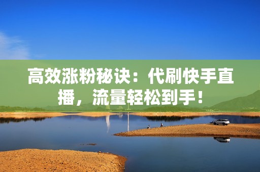 高效涨粉秘诀：代刷快手直播，流量轻松到手！