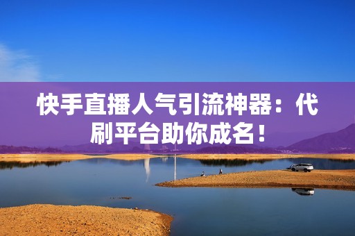 快手直播人气引流神器：代刷平台助你成名！