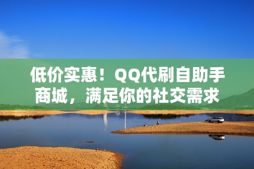 低价实惠！QQ代刷自助手商城，满足你的社交需求