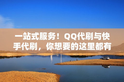 一站式服务！QQ代刷与快手代刷，你想要的这里都有