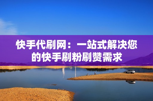 快手代刷网：一站式解决您的快手刷粉刷赞需求