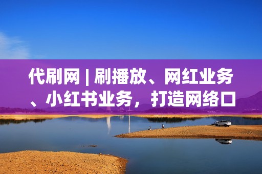 代刷网 | 刷播放、网红业务、小红书业务，打造网络口碑！