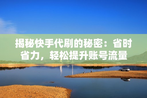 揭秘快手代刷的秘密：省时省力，轻松提升账号流量