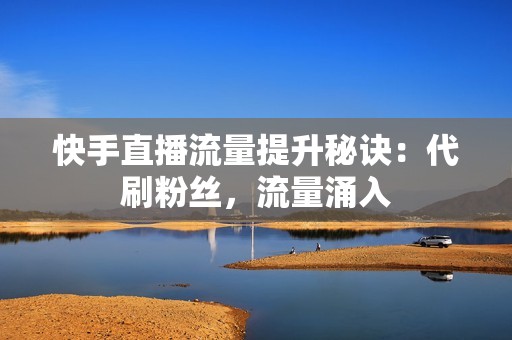 快手直播流量提升秘诀：代刷粉丝，流量涌入