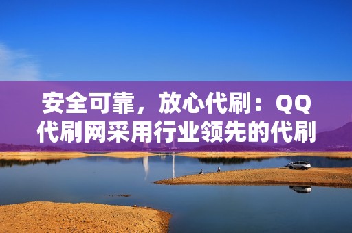 安全可靠，放心代刷：QQ代刷网采用行业领先的代刷技术，保证代刷过程安全可靠，无需担心封号风险。