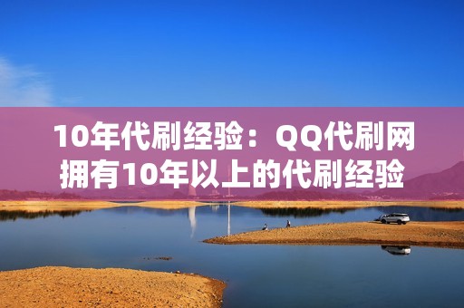 10年代刷经验：QQ代刷网拥有10年以上的代刷经验，积累了丰富的代刷资源和专业的技术团队，为您的视频代刷保驾护航。