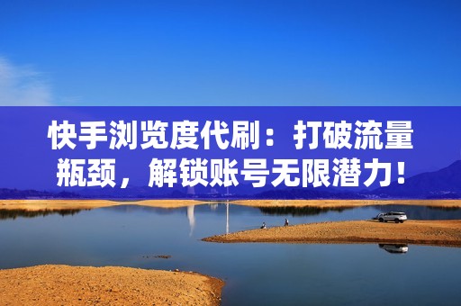 快手浏览度代刷：打破流量瓶颈，解锁账号无限潜力！