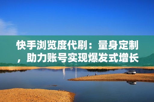 快手浏览度代刷：量身定制，助力账号实现爆发式增长！