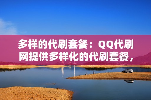 多样的代刷套餐：QQ代刷网提供多样化的代刷套餐，无论您是个人还是企业，都能找到满足您需求的代刷方案。