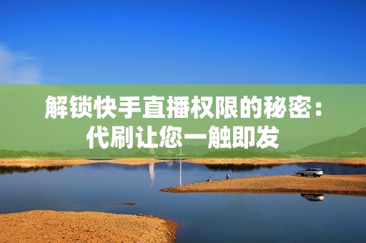 解锁快手直播权限的秘密：代刷让您一触即发