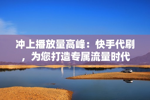 冲上播放量高峰：快手代刷，为您打造专属流量时代