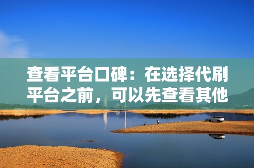 查看平台口碑：在选择代刷平台之前，可以先查看其他用户的评价和反馈，了解平台的信誉度和服务质量。