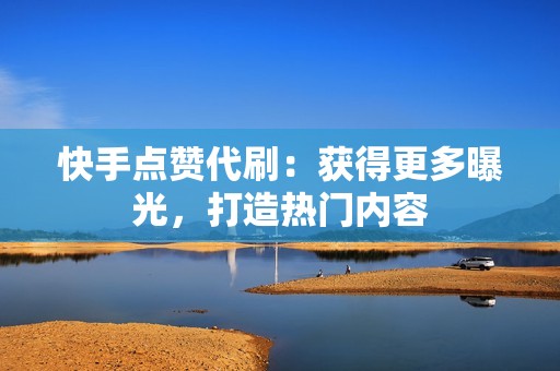 快手点赞代刷：获得更多曝光，打造热门内容