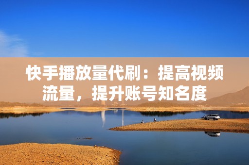 快手播放量代刷：提高视频流量，提升账号知名度