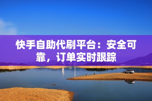 快手自助代刷平台：安全可靠，订单实时跟踪